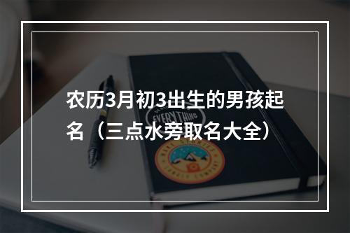 农历3月初3出生的男孩起名（三点水旁取名大全）