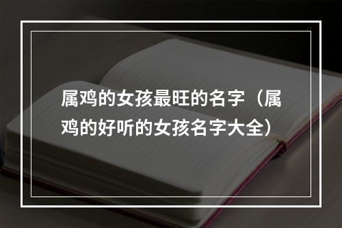 属鸡的女孩最旺的名字（属鸡的好听的女孩名字大全）