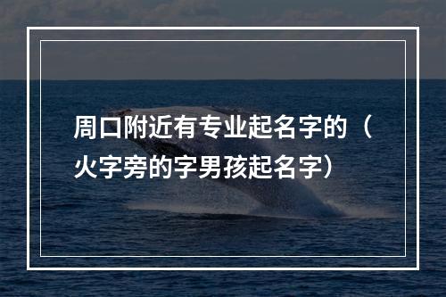 周口附近有专业起名字的（火字旁的字男孩起名字）