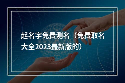 起名字免费测名（免费取名大全2023最新版的）