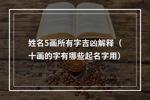 姓名5画所有字吉凶解释（十画的字有哪些起名字用）
