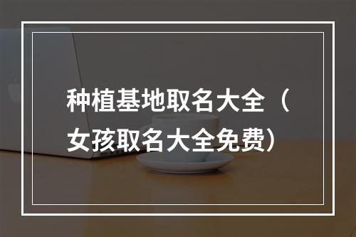 种植基地取名大全（女孩取名大全免费）