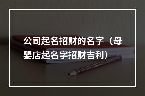 公司起名招财的名字（母婴店起名字招财吉利）