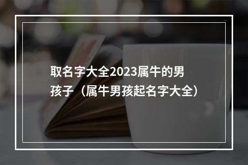 取名字大全2023属牛的男孩子（属牛男孩起名字大全）