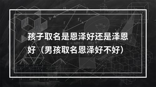 孩子取名是恩泽好还是泽恩好（男孩取名恩泽好不好）