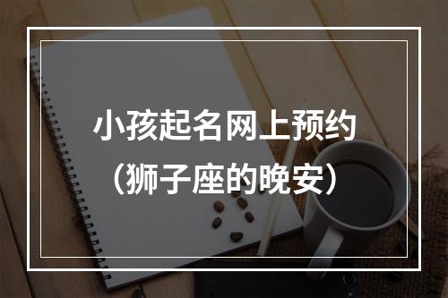 小孩起名网上预约（狮子座的晚安）