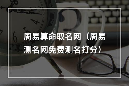 周易算命取名网（周易测名网免费测名打分）