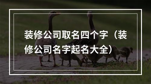 装修公司取名四个字（装修公司名字起名大全）