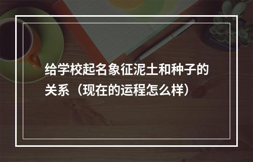 给学校起名象征泥土和种子的关系（现在的运程怎么样）