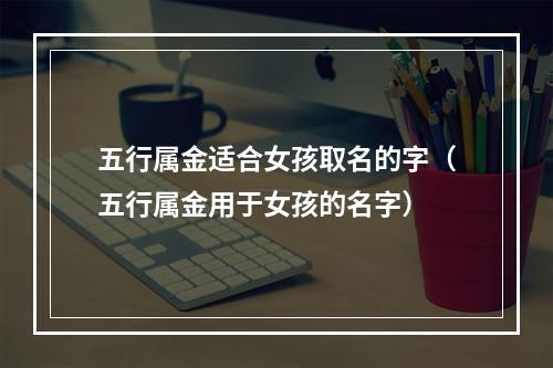 五行属金适合女孩取名的字（五行属金用于女孩的名字）