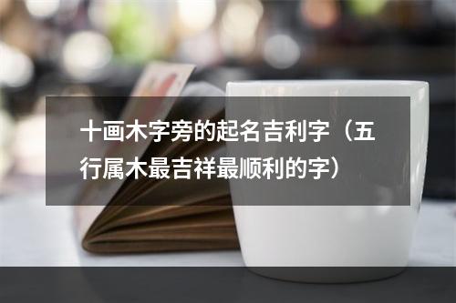 十画木字旁的起名吉利字（五行属木最吉祥最顺利的字）