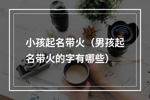 小孩起名带火（男孩起名带火的字有哪些）