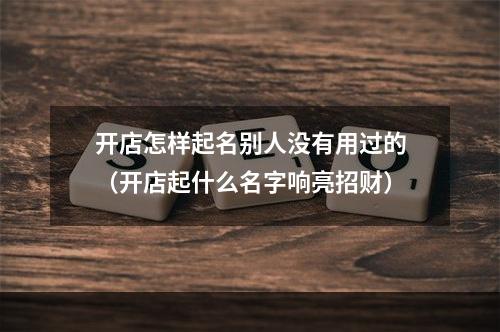 开店怎样起名别人没有用过的（开店起什么名字响亮招财）