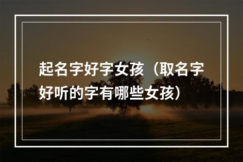 起名字好字女孩（取名字好听的字有哪些女孩）