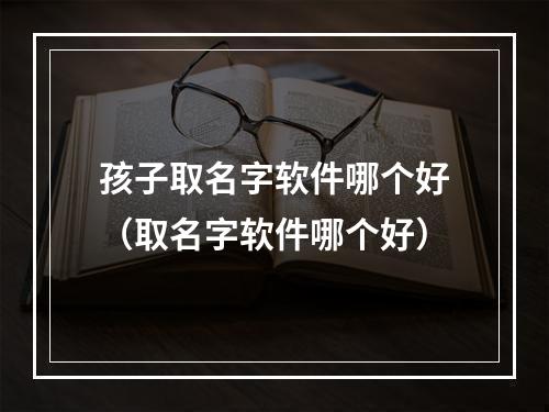 孩子取名字软件哪个好（取名字软件哪个好）