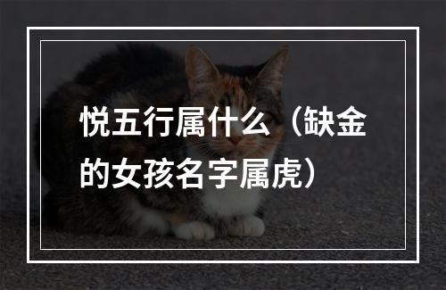 悦五行属什么（缺金的女孩名字属虎）
