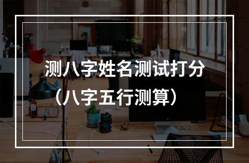 测八字姓名测试打分（八字五行测算）