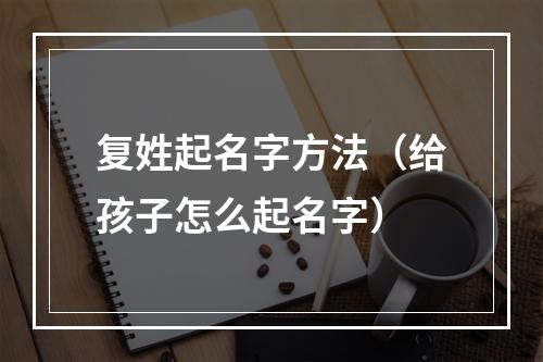 复姓起名字方法（给孩子怎么起名字）