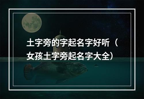 土字旁的字起名字好听（女孩土字旁起名字大全）
