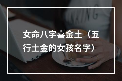 女命八字喜金土（五行土金的女孩名字）