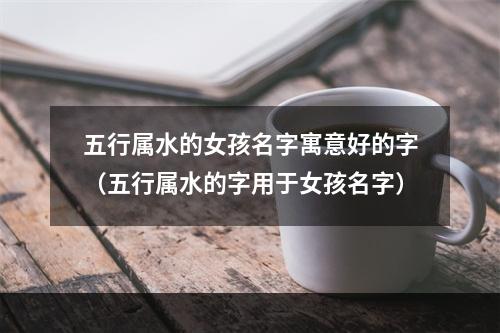 五行属水的女孩名字寓意好的字（五行属水的字用于女孩名字）