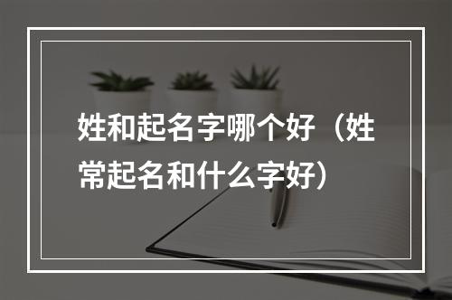 姓和起名字哪个好（姓常起名和什么字好）