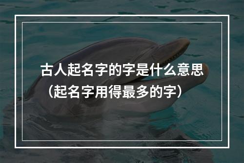 古人起名字的字是什么意思（起名字用得最多的字）