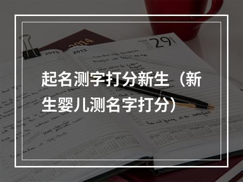 起名测字打分新生（新生婴儿测名字打分）