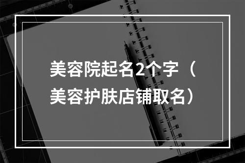 美容院起名2个字（美容护肤店铺取名）