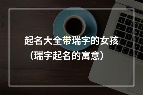 起名大全带瑞字的女孩（瑞字起名的寓意）