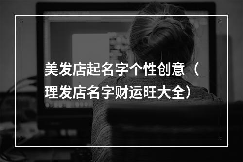 美发店起名字个性创意（理发店名字财运旺大全）