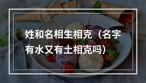 姓和名相生相克（名字有水又有土相克吗）