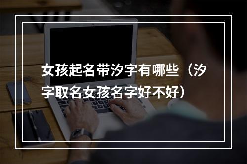 女孩起名带汐字有哪些（汐字取名女孩名字好不好）