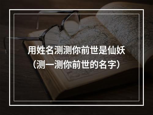 用姓名测测你前世是仙妖（测一测你前世的名字）