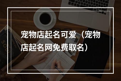 宠物店起名可爱（宠物店起名网免费取名）