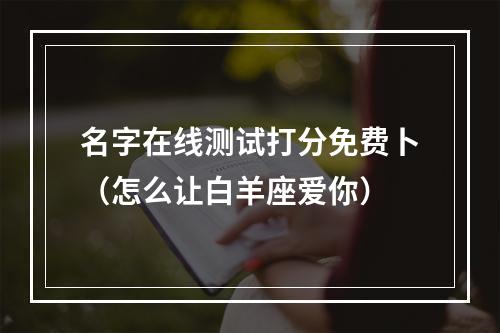 名字在线测试打分免费卜（怎么让白羊座爱你）