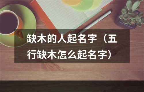 缺木的人起名字（五行缺木怎么起名字）