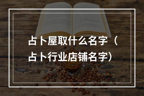 占卜屋取什么名字（占卜行业店铺名字）