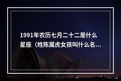 1991年农历七月二十二是什么星座（姓陈属虎女孩叫什么名字好听）