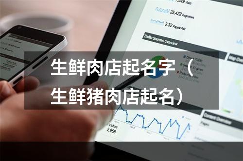 生鲜肉店起名字（生鲜猪肉店起名）