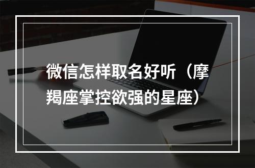 微信怎样取名好听（摩羯座掌控欲强的星座）