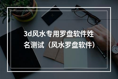 3d风水专用罗盘软件姓名测试（风水罗盘软件）