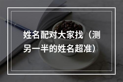 姓名配对大家找（测另一半的姓名超准）