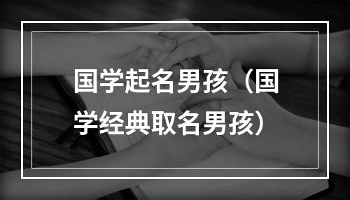 国学起名男孩（国学经典取名男孩）