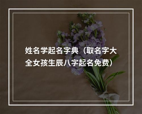 姓名学起名字典（取名字大全女孩生辰八字起名免费）