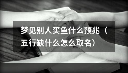 梦见别人买鱼什么预兆（五行缺什么怎么取名）