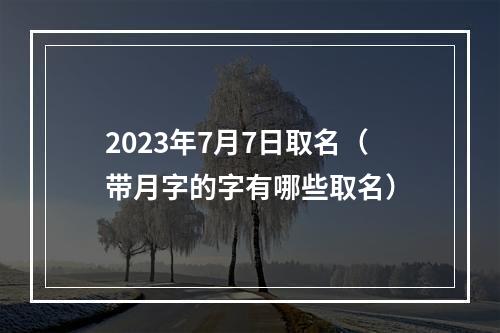 2023年7月7日取名（带月字的字有哪些取名）
