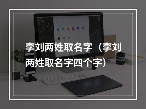 李刘两姓取名字（李刘两姓取名字四个字）