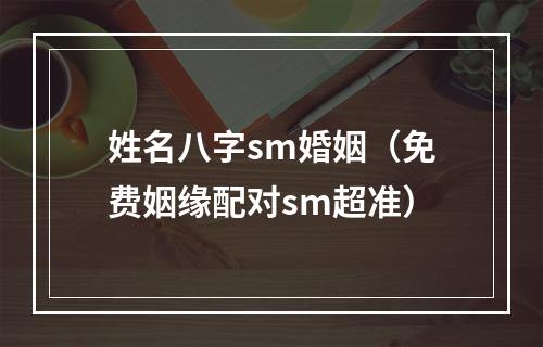 姓名八字sm婚姻（免费姻缘配对sm超准）