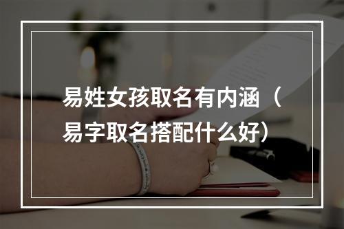 易姓女孩取名有内涵（易字取名搭配什么好）